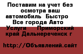 Поставим на учет без осмотра ваш автомобиль. Быстро. - Все города Авто » Услуги   . Приморский край,Дальнереченск г.